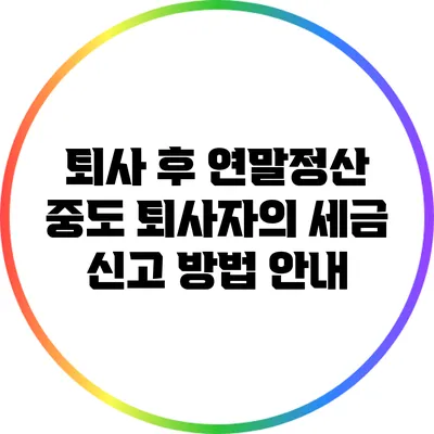 퇴사 후 연말정산: 중도 퇴사자의 세금 신고 방법 안내