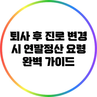 퇴사 후 진로 변경 시 연말정산 요령 완벽 가이드