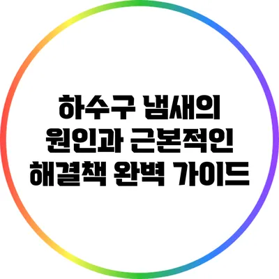 하수구 냄새의 원인과 근본적인 해결책 완벽 가이드