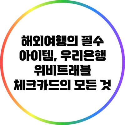 해외여행의 필수 아이템, 우리은행 위비트래블 체크카드의 모든 것