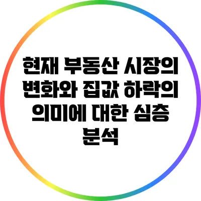 현재 부동산 시장의 변화와 집값 하락의 의미에 대한 심층 분석