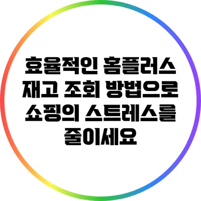 효율적인 홈플러스 재고 조회 방법으로 쇼핑의 스트레스를 줄이세요