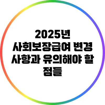 2025년 사회보장급여 변경 사항과 유의해야 할 점들