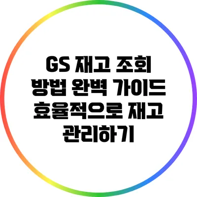 GS 재고 조회 방법 완벽 가이드: 효율적으로 재고 관리하기