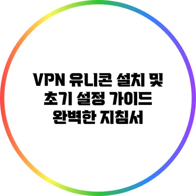 VPN 유니콘 설치 및 초기 설정 가이드: 완벽한 지침서