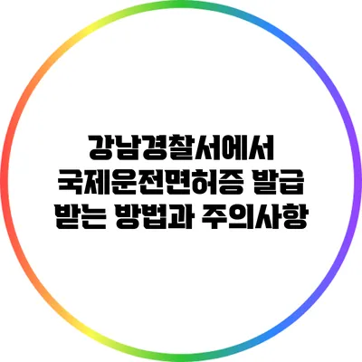 강남경찰서에서 국제운전면허증 발급 받는 방법과 주의사항
