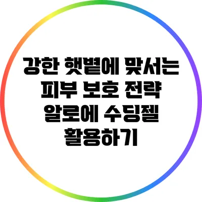 강한 햇볕에 맞서는 피부 보호 전략: 알로에 수딩젤 활용하기