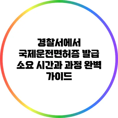 경찰서에서 국제운전면허증 발급 소요 시간과 과정 완벽 가이드