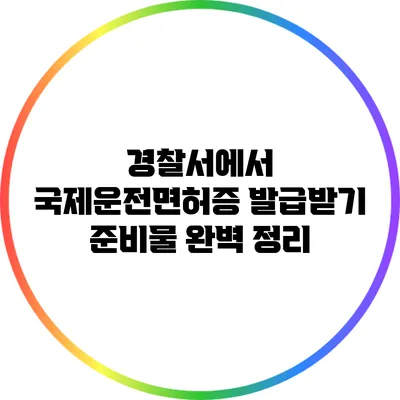 경찰서에서 국제운전면허증 발급받기: 준비물 완벽 정리