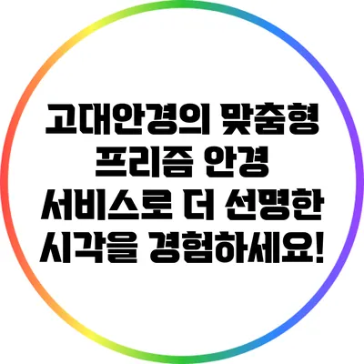 고대안경의 맞춤형 프리즘 안경 서비스로 더 선명한 시각을 경험하세요!