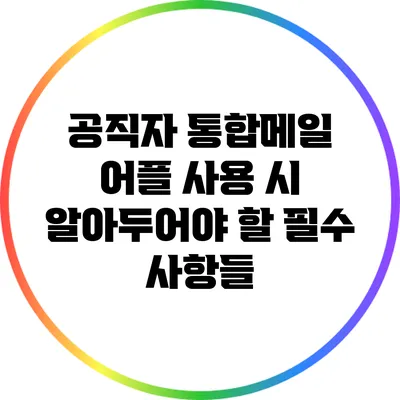 공직자 통합메일 어플 사용 시 알아두어야 할 필수 사항들