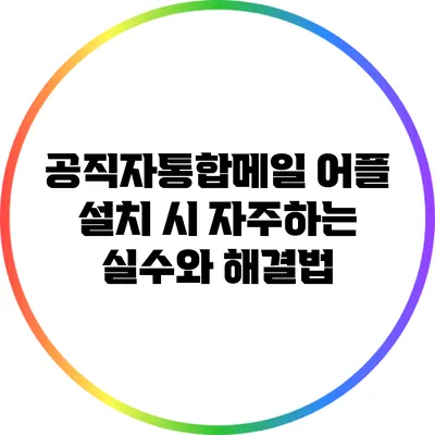 공직자통합메일 어플 설치 시 자주하는 실수와 해결법