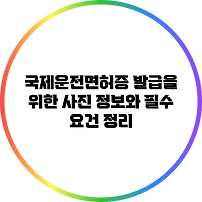 국제운전면허증 발급을 위한 사진 정보와 필수 요건 정리