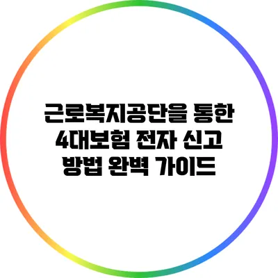 근로복지공단을 통한 4대보험 전자 신고 방법 완벽 가이드
