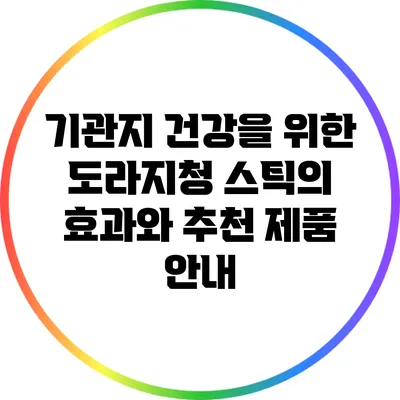 기관지 건강을 위한 도라지청 스틱의 효과와 추천 제품 안내
