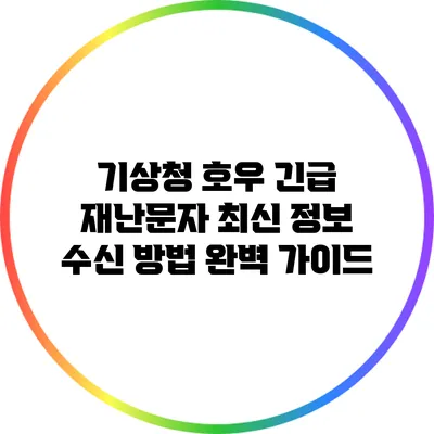 기상청 호우 긴급 재난문자 최신 정보 수신 방법 완벽 가이드