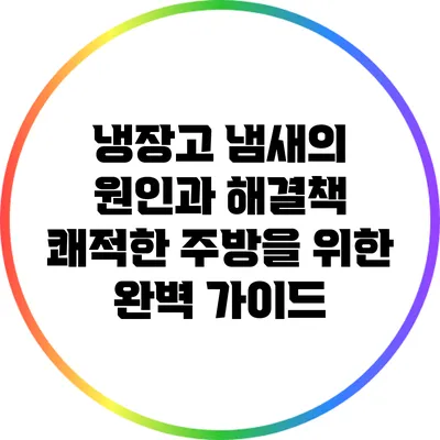 냉장고 냄새의 원인과 해결책: 쾌적한 주방을 위한 완벽 가이드