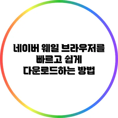 네이버 웨일 브라우저를 빠르고 쉽게 다운로드하는 방법
