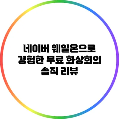 네이버 웨일온으로 경험한 무료 화상회의 솔직 리뷰