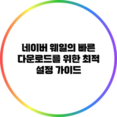 네이버 웨일의 빠른 다운로드를 위한 최적 설정 가이드