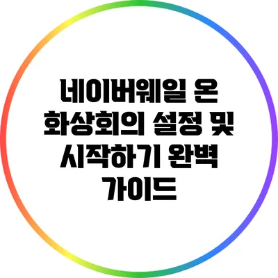 네이버웨일 온 화상회의 설정 및 시작하기: 완벽 가이드