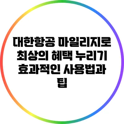 대한항공 마일리지로 최상의 혜택 누리기: 효과적인 사용법과 팁
