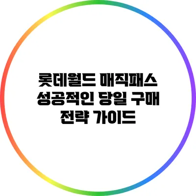 롯데월드 매직패스 성공적인 당일 구매 전략 가이드
