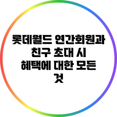 롯데월드 연간회원과 친구 초대 시 혜택에 대한 모든 것