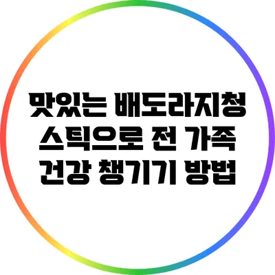 맛있는 배도라지청 스틱으로 전 가족 건강 챙기기 방법