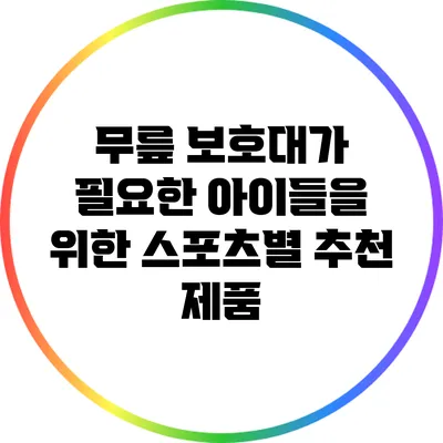 무릎 보호대가 필요한 아이들을 위한 스포츠별 추천 제품