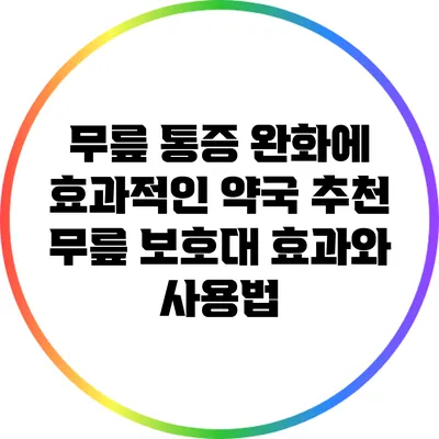 무릎 통증 완화에 효과적인 약국 추천 무릎 보호대 효과와 사용법