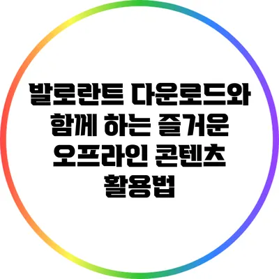 발로란트 다운로드와 함께 하는 즐거운 오프라인 콘텐츠 활용법