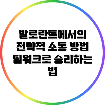 발로란트에서의 전략적 소통 방법: 팀워크로 승리하는 법