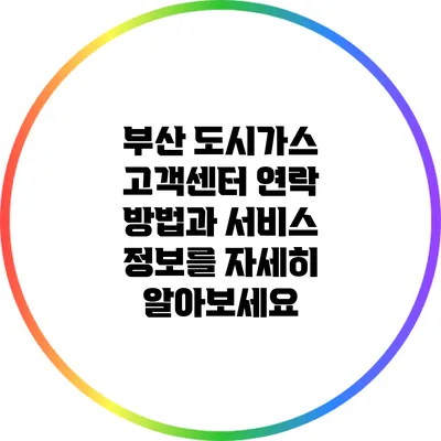 부산 도시가스 고객센터 연락 방법과 서비스 정보를 자세히 알아보세요
