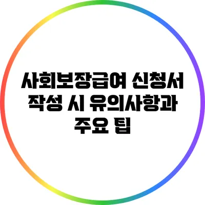 사회보장급여 신청서 작성 시 유의사항과 주요 팁