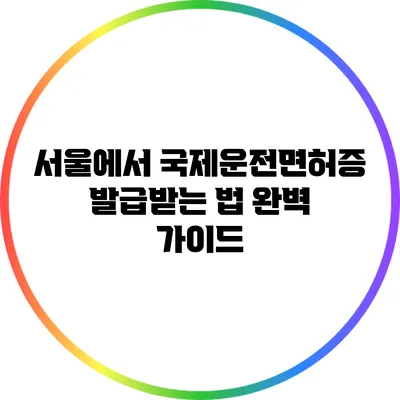 서울에서 국제운전면허증 발급받는 법 완벽 가이드
