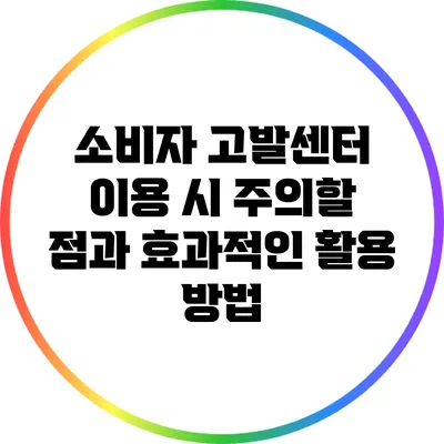 소비자 고발센터 이용 시 주의할 점과 효과적인 활용 방법