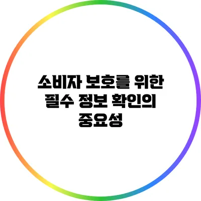 소비자 보호를 위한 필수 정보 확인의 중요성