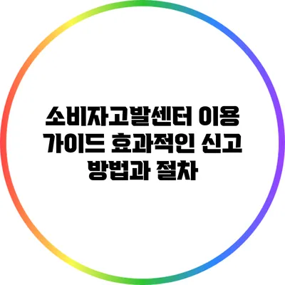 소비자고발센터 이용 가이드: 효과적인 신고 방법과 절차