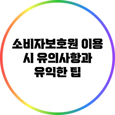 소비자보호원 이용 시 유의사항과 유익한 팁