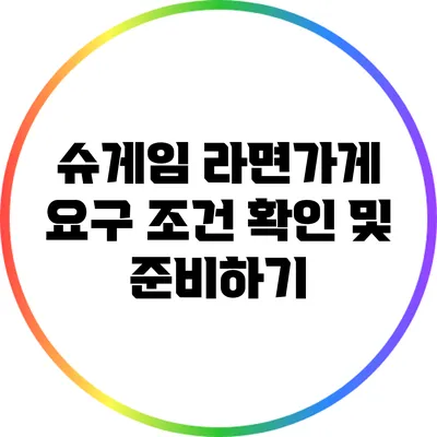 슈게임 라면가게 요구 조건 확인 및 준비하기