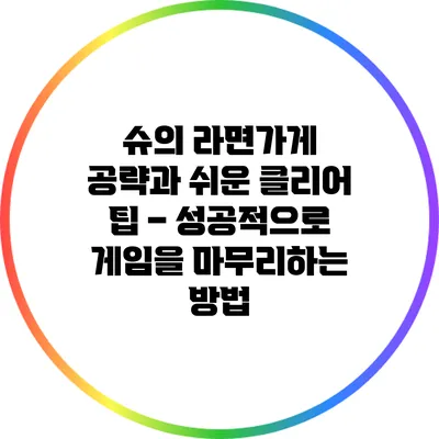 슈의 라면가게 공략과 쉬운 클리어 팁 – 성공적으로 게임을 마무리하는 방법