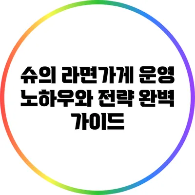 슈의 라면가게 운영 노하우와 전략 완벽 가이드