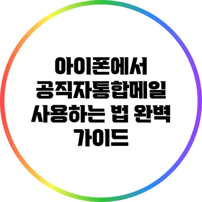 아이폰에서 공직자통합메일 사용하는 법: 완벽 가이드
