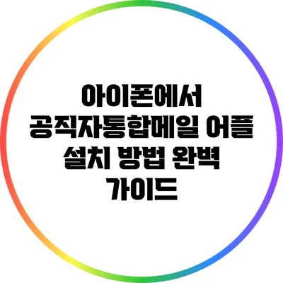 아이폰에서 공직자통합메일 어플 설치 방법 완벽 가이드