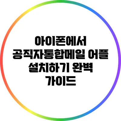 아이폰에서 공직자통합메일 어플 설치하기: 완벽 가이드