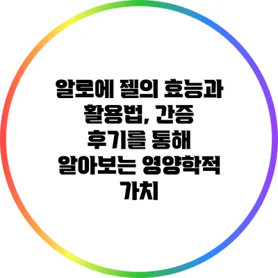 알로에 젤의 효능과 활용법, 간증 후기를 통해 알아보는 영양학적 가치