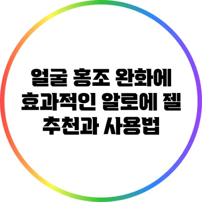 얼굴 홍조 완화에 효과적인 알로에 젤 추천과 사용법