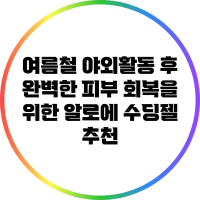 여름철 야외활동 후 완벽한 피부 회복을 위한 알로에 수딩젤 추천