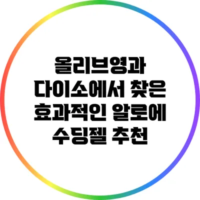 올리브영과 다이소에서 찾은 효과적인 알로에 수딩젤 추천